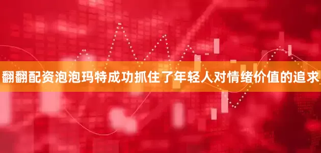 翻翻配资泡泡玛特成功抓住了年轻人对情绪价值的追求
