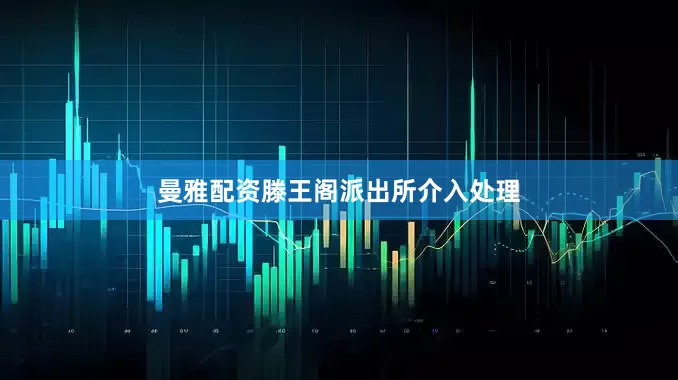 曼雅配资滕王阁派出所介入处理