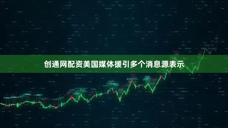 创通网配资美国媒体援引多个消息源表示