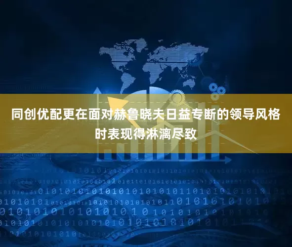 同创优配更在面对赫鲁晓夫日益专断的领导风格时表现得淋漓尽致