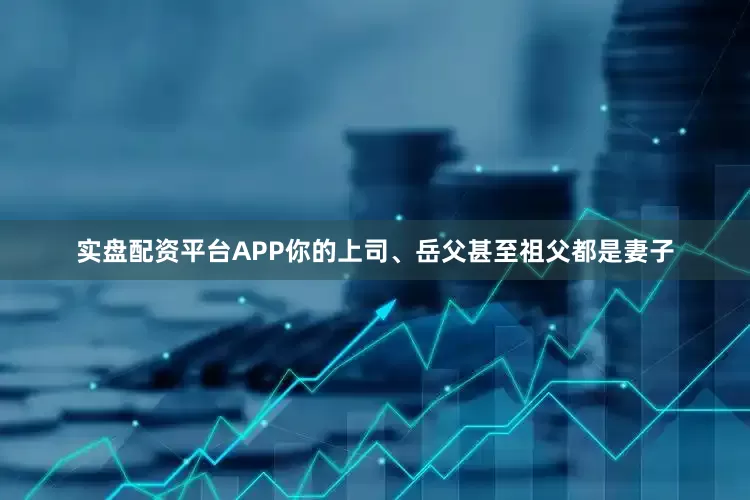 实盘配资平台APP你的上司、岳父甚至祖父都是妻子
