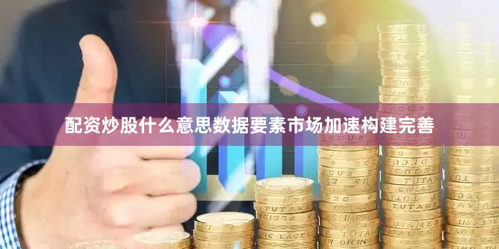 配资炒股什么意思数据要素市场加速构建完善