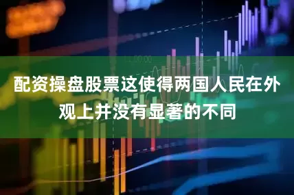配资操盘股票这使得两国人民在外观上并没有显著的不同