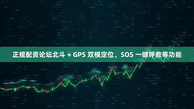 正规配资论坛北斗 + GPS 双模定位、SOS 一键呼救等功能