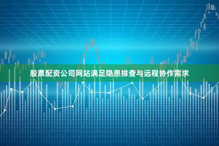 股票配资公司网站满足隐患排查与远程协作需求