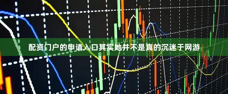 配资门户的申请入口其实她并不是真的沉迷于网游