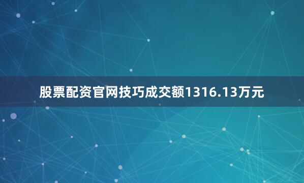 股票配资官网技巧成交额1316.13万元