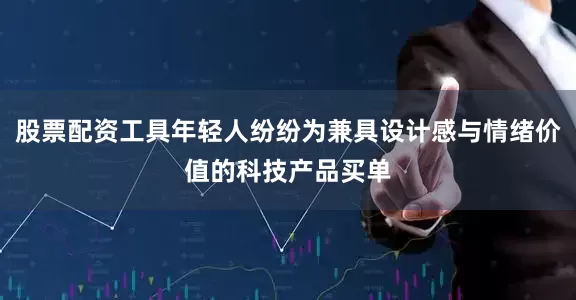 股票配资工具年轻人纷纷为兼具设计感与情绪价值的科技产品买单