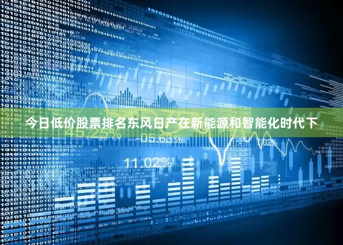 今日低价股票排名东风日产在新能源和智能化时代下