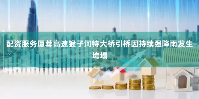 配资服务厦蓉高速猴子河特大桥引桥因持续强降雨发生垮塌