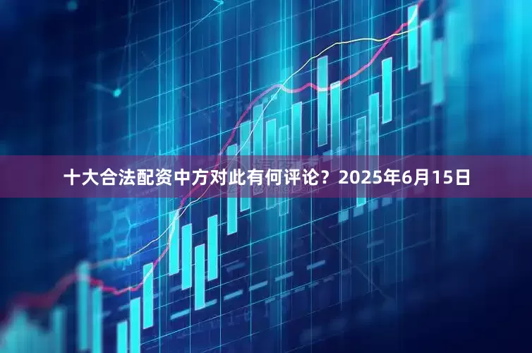 十大合法配资中方对此有何评论？2025年6月15日