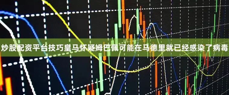 炒股配资平台技巧皇马怀疑姆巴佩可能在马德里就已经感染了病毒