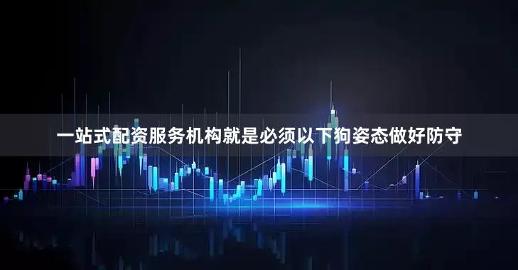 一站式配资服务机构就是必须以下狗姿态做好防守