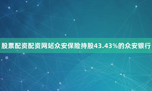 股票配资配资网站众安保险持股43.43%的众安银行