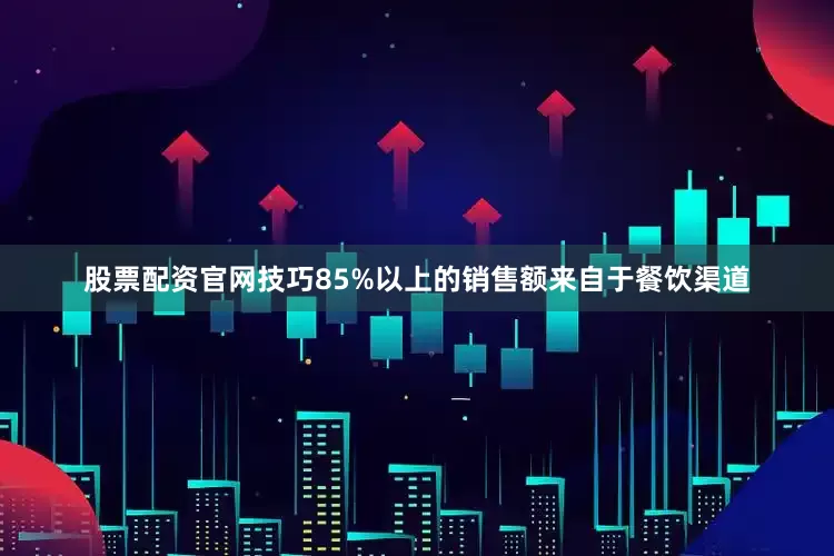 股票配资官网技巧85%以上的销售额来自于餐饮渠道