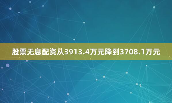 股票无息配资从3913.4万元降到3708.1万元