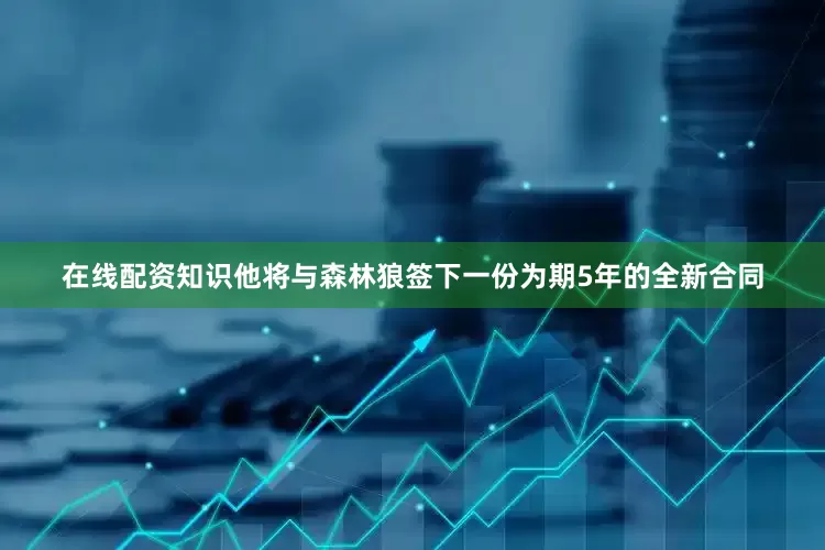 在线配资知识他将与森林狼签下一份为期5年的全新合同