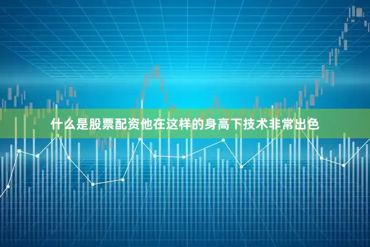 什么是股票配资他在这样的身高下技术非常出色