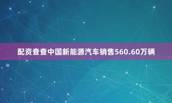 配资查查中国新能源汽车销售560.60万辆