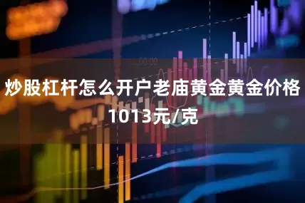 炒股杠杆怎么开户老庙黄金黄金价格1013元/克
