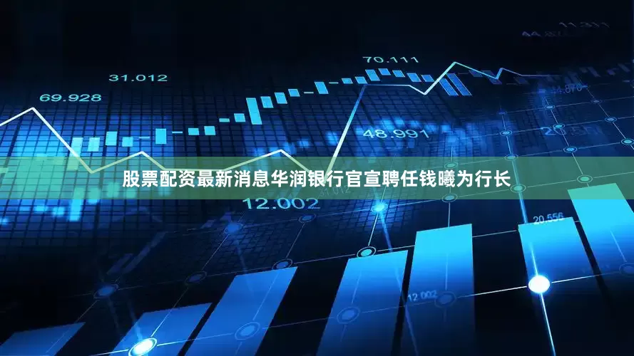 股票配资最新消息华润银行官宣聘任钱曦为行长