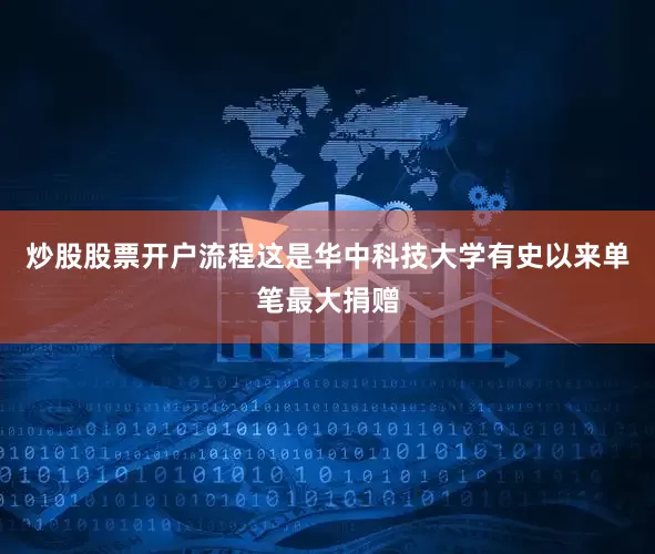 炒股股票开户流程这是华中科技大学有史以来单笔最大捐赠