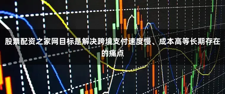 股票配资之家网目标是解决跨境支付速度慢、成本高等长期存在的痛点