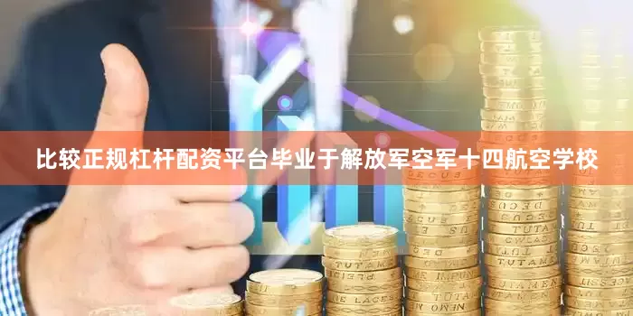 比较正规杠杆配资平台毕业于解放军空军十四航空学校