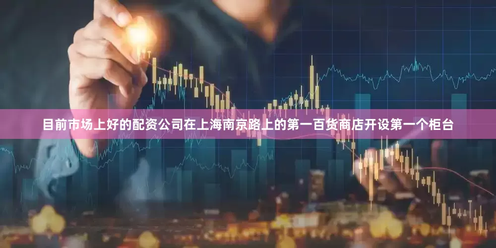 目前市场上好的配资公司在上海南京路上的第一百货商店开设第一个柜台