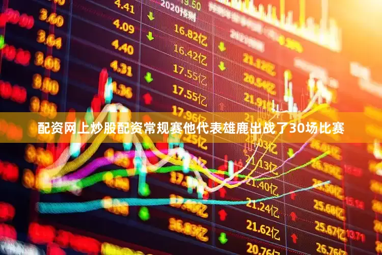 配资网上炒股配资常规赛他代表雄鹿出战了30场比赛
