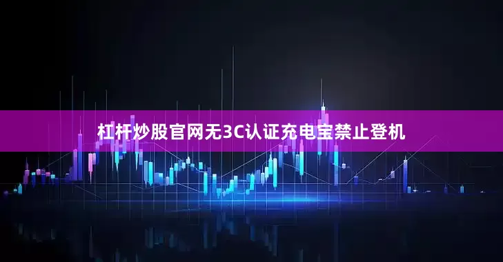 杠杆炒股官网无3C认证充电宝禁止登机