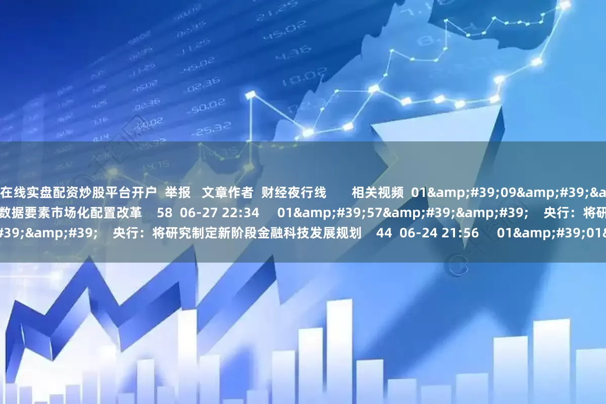 在线实盘配资炒股平台开户  举报   文章作者  财经夜行线       相关视频  01&#39;09&#39;&#39;    智慧停车数据资产沪市挂牌 推动企业数据要素市场化配置改革    58  06-27 22:34     01&#39;57&#39;&#39;    央行：将研究制定新阶段金融科技发展规划    44  06-24 21:56     01&#39;01&#39;&#