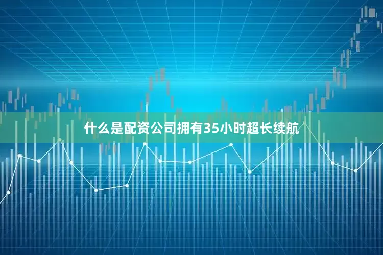 什么是配资公司拥有35小时超长续航