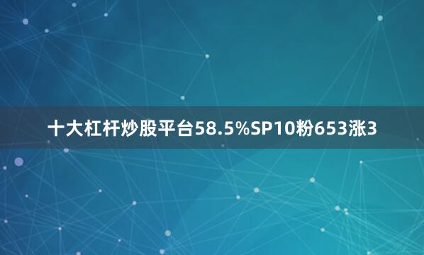 十大杠杆炒股平台58.5%SP10粉653涨3