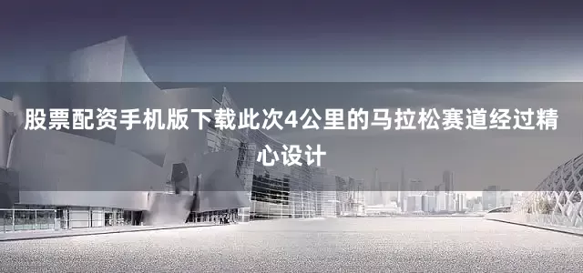 股票配资手机版下载此次4公里的马拉松赛道经过精心设计