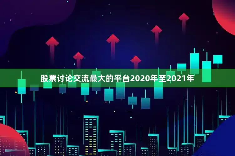 股票讨论交流最大的平台2020年至2021年