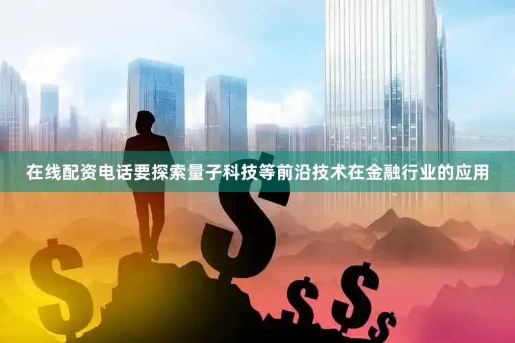 在线配资电话要探索量子科技等前沿技术在金融行业的应用