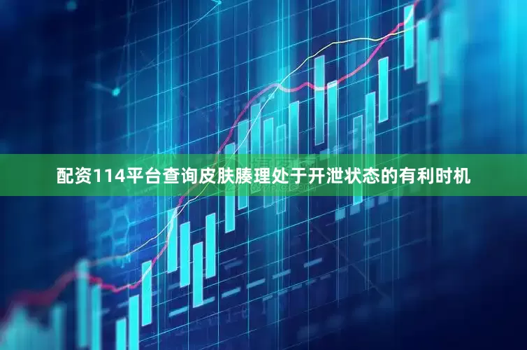 配资114平台查询皮肤腠理处于开泄状态的有利时机