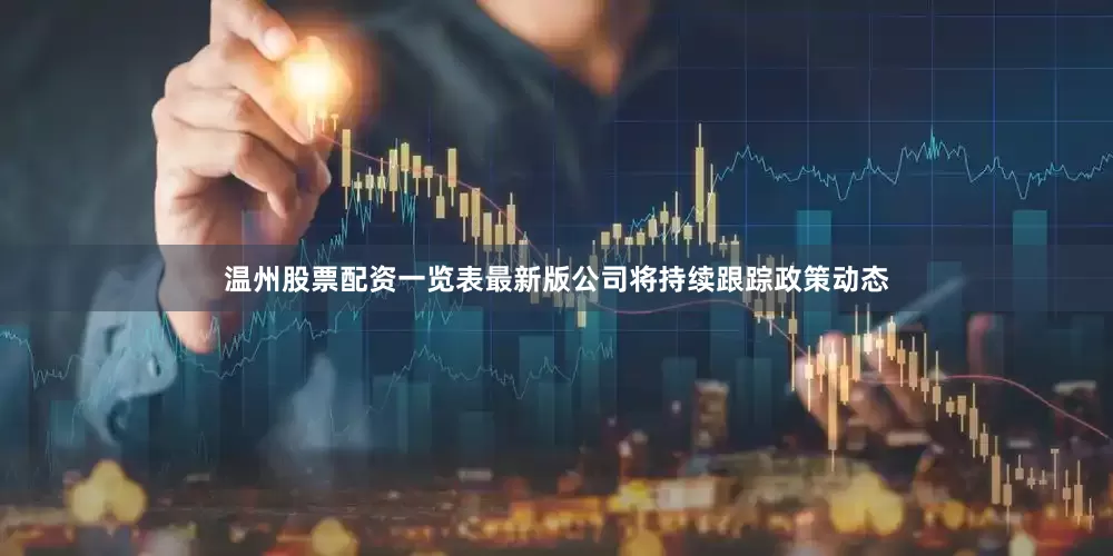 温州股票配资一览表最新版公司将持续跟踪政策动态