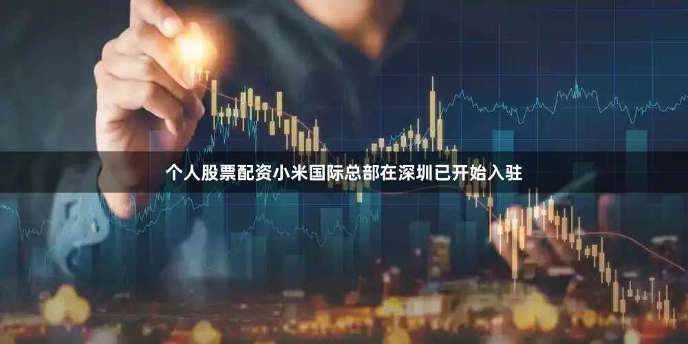 个人股票配资小米国际总部在深圳已开始入驻