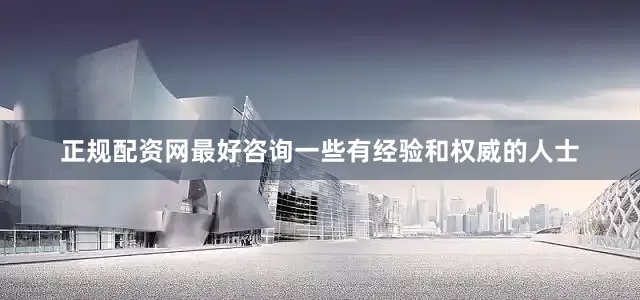 正规配资网最好咨询一些有经验和权威的人士