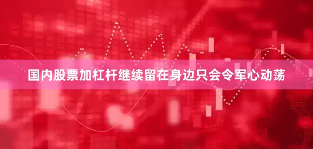 国内股票加杠杆继续留在身边只会令军心动荡