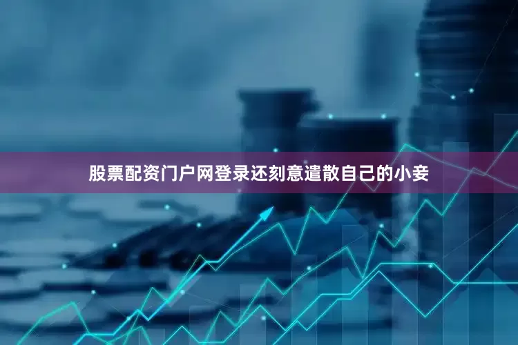股票配资门户网登录还刻意遣散自己的小妾
