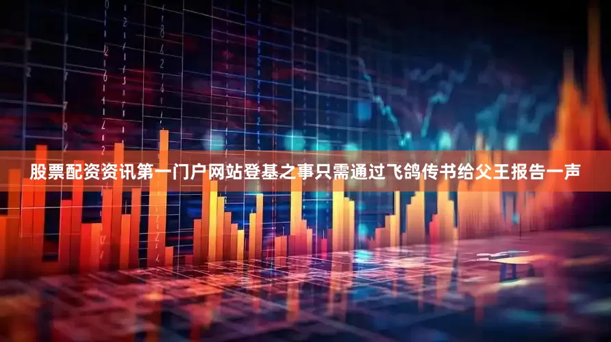 股票配资资讯第一门户网站登基之事只需通过飞鸽传书给父王报告一声