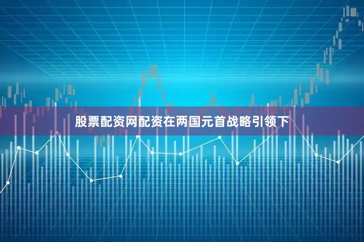 股票配资网配资在两国元首战略引领下
