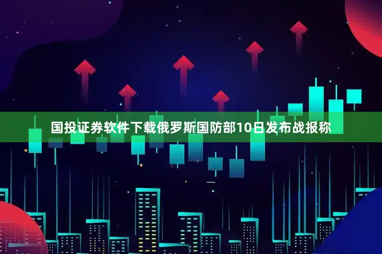 国投证券软件下载　　俄罗斯国防部10日发布战报称