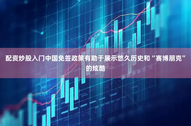 配资炒股入门中国免签政策有助于展示悠久历史和“赛博朋克”的炫酷