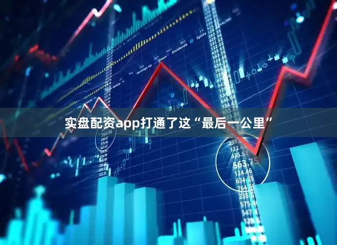 实盘配资app打通了这“最后一公里”