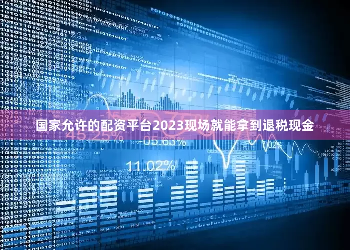 国家允许的配资平台2023现场就能拿到退税现金