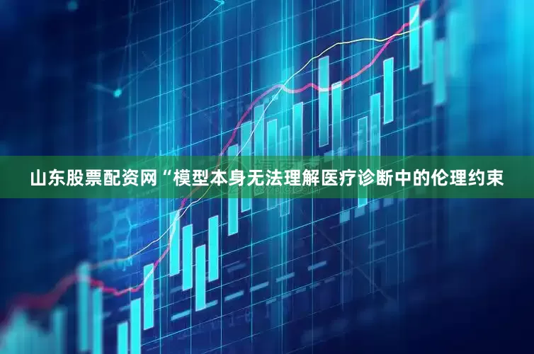 山东股票配资网“模型本身无法理解医疗诊断中的伦理约束